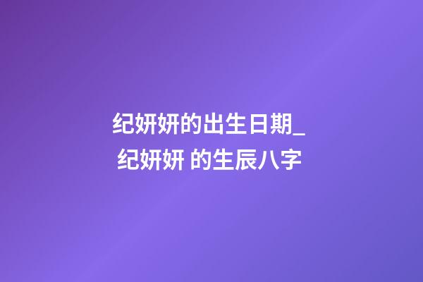纪妍妍的出生日期_  纪妍妍 的生辰八字